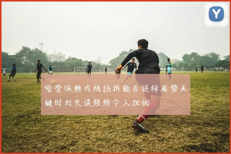 哈登依赖内线挡拆能否逆转局势关键时刻失误频频令人担忧
